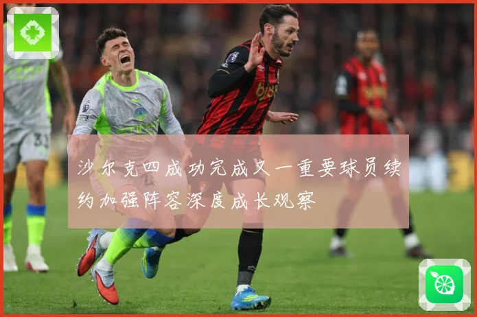 沙尔克四成功完成又一重要球员续约加强阵容深度成长观察