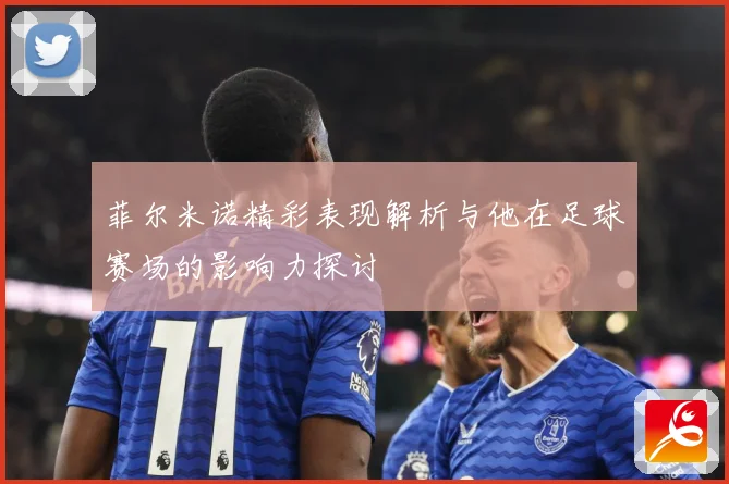 菲尔米诺精彩表现解析与他在足球赛场的影响力探讨