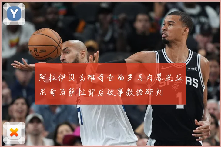 阿拉伊贝戈维奇会面罗马内幕皮亚尼奇马萨拉背后故事数据研判