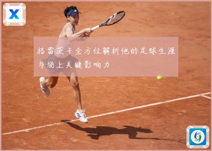 格雷茨卡全方位解析他的足球生涯与场上关键影响力