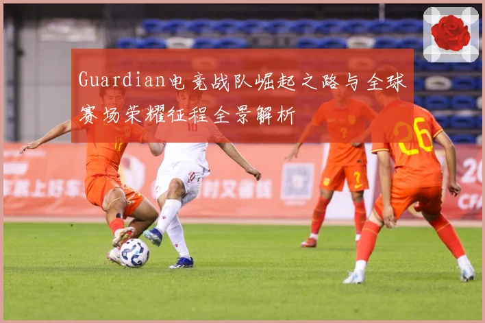 Guardian电竞战队崛起之路与全球赛场荣耀征程全景解析