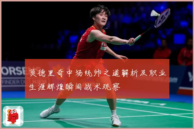 莫德里奇中场统帅之道解析及职业生涯辉煌瞬间战术观察
