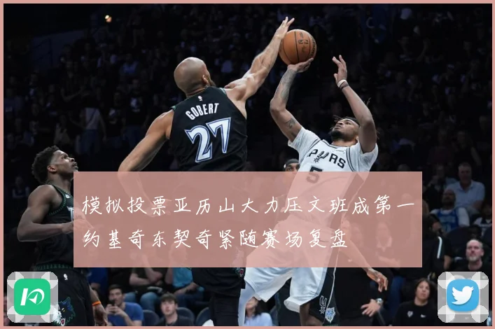 模拟投票亚历山大力压文班成第一约基奇东契奇紧随赛场复盘