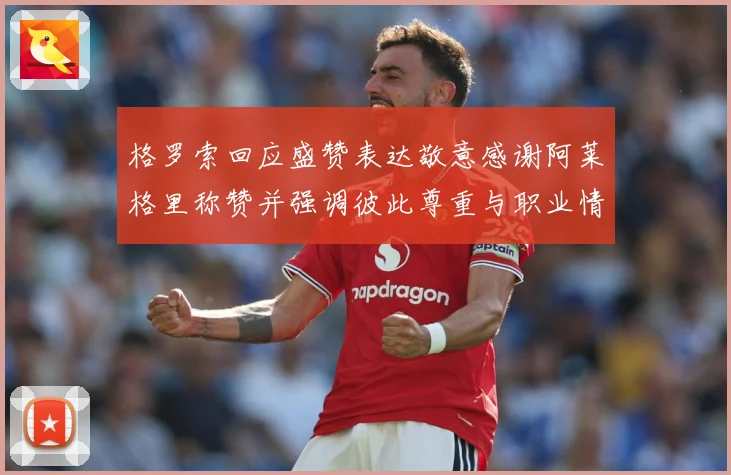 格罗索回应盛赞表达敬意感谢阿莱格里称赞并强调彼此尊重与职业情战术观察