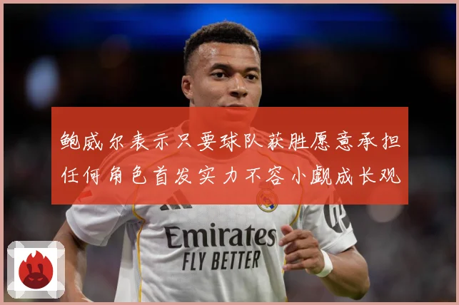 鲍威尔表示只要球队获胜愿意承担任何角色首发实力不容小觑成长观察