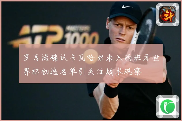 罗马诺确认卡瓦哈尔未入西班牙世界杯初选名单引关注战术观察