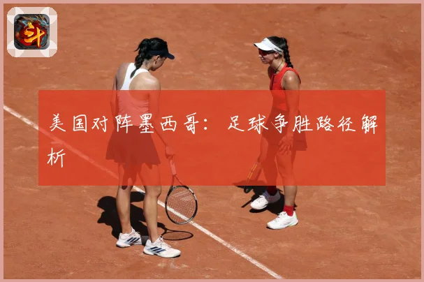 美国对阵墨西哥：足球争胜路径解析