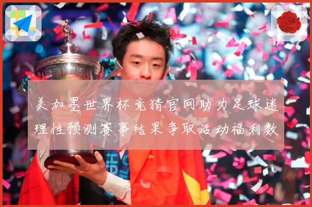 美加墨世界杯竞猜官网助力足球迷理性预测赛事结果争取活动福利数据研判