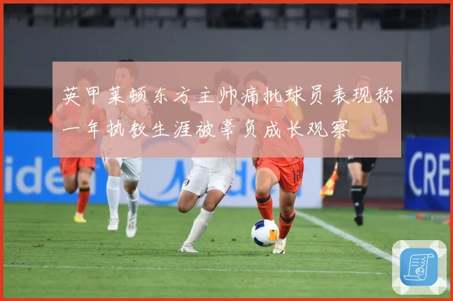 英甲莱顿东方主帅痛批球员表现称一年执教生涯被辜负成长观察