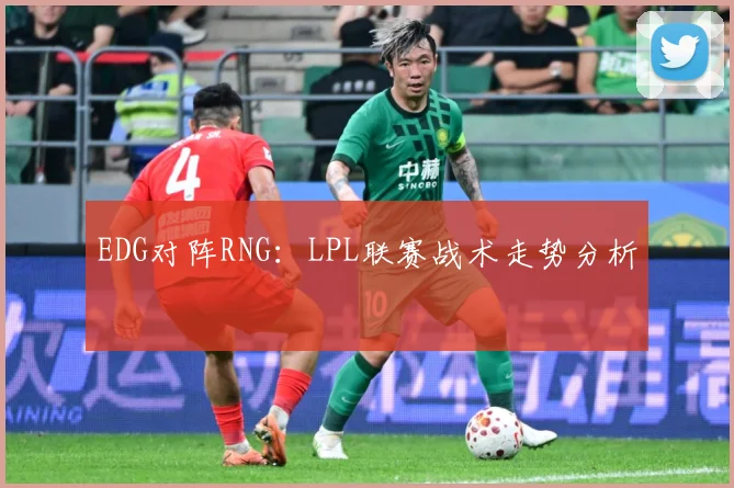 EDG对阵RNG：LPL联赛战术走势分析
