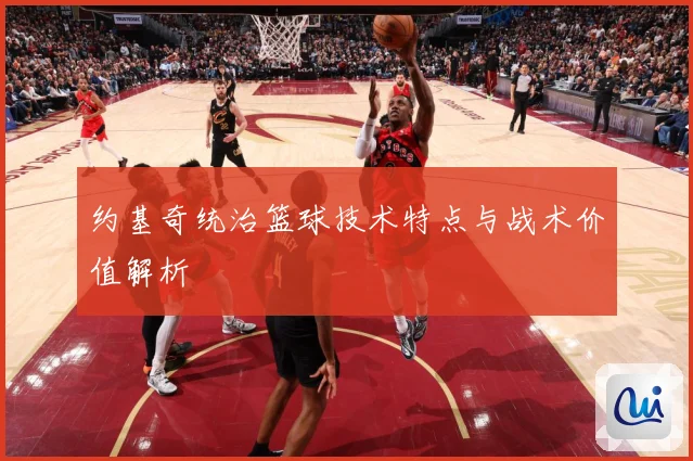约基奇统治篮球技术特点与战术价值解析