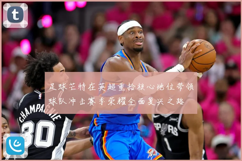 足球芒特在英超重拾核心地位带领球队冲击赛季荣耀全面复兴之路