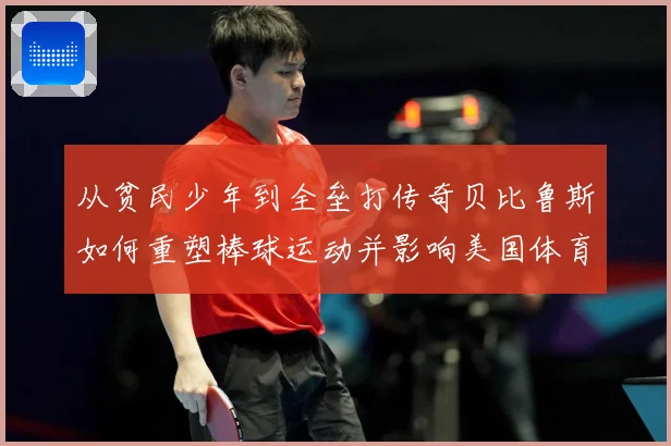 从贫民少年到全垒打传奇贝比鲁斯如何重塑棒球运动并影响美国体育文化
