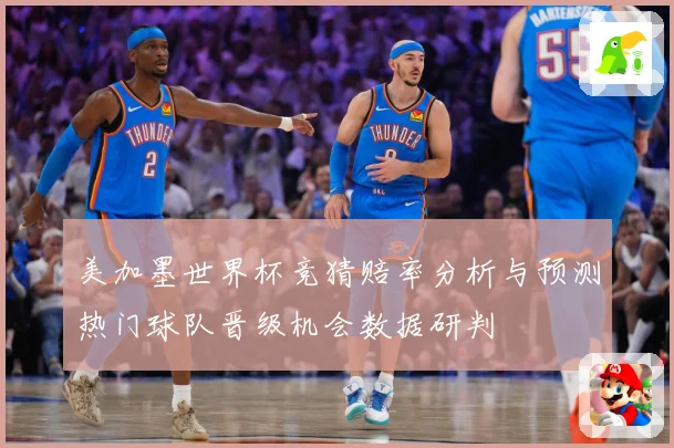 美加墨世界杯竞猜赔率分析与预测热门球队晋级机会数据研判