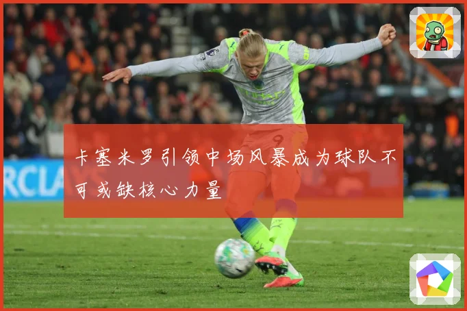 卡塞米罗引领中场风暴成为球队不可或缺核心力量