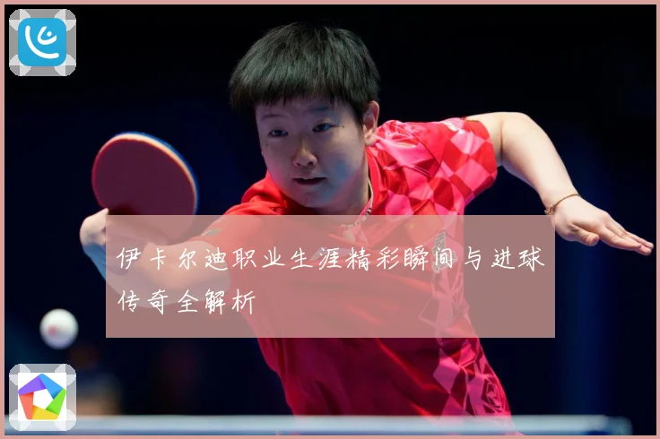 伊卡尔迪职业生涯精彩瞬间与进球传奇全解析