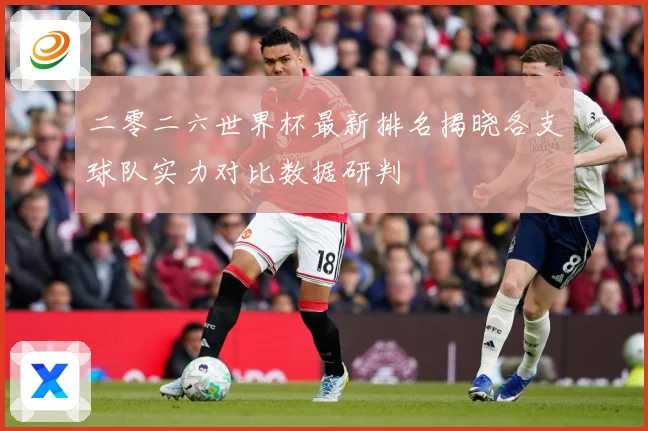 二零二六世界杯最新排名揭晓各支球队实力对比数据研判