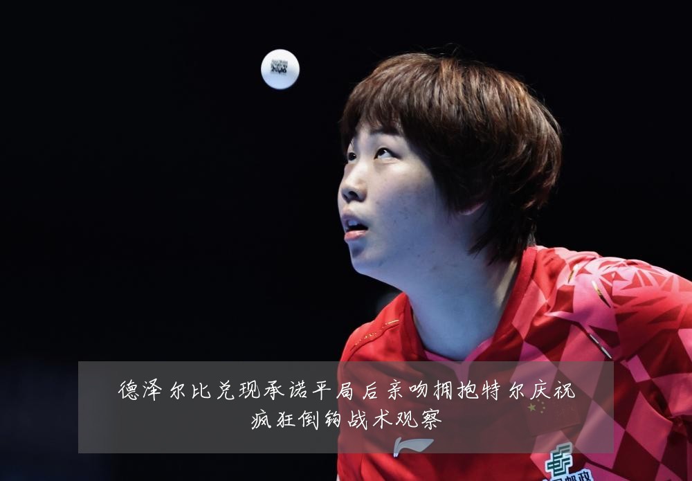 德泽尔比兑现承诺平局后亲吻拥抱特尔庆祝疯狂倒钩战术观察