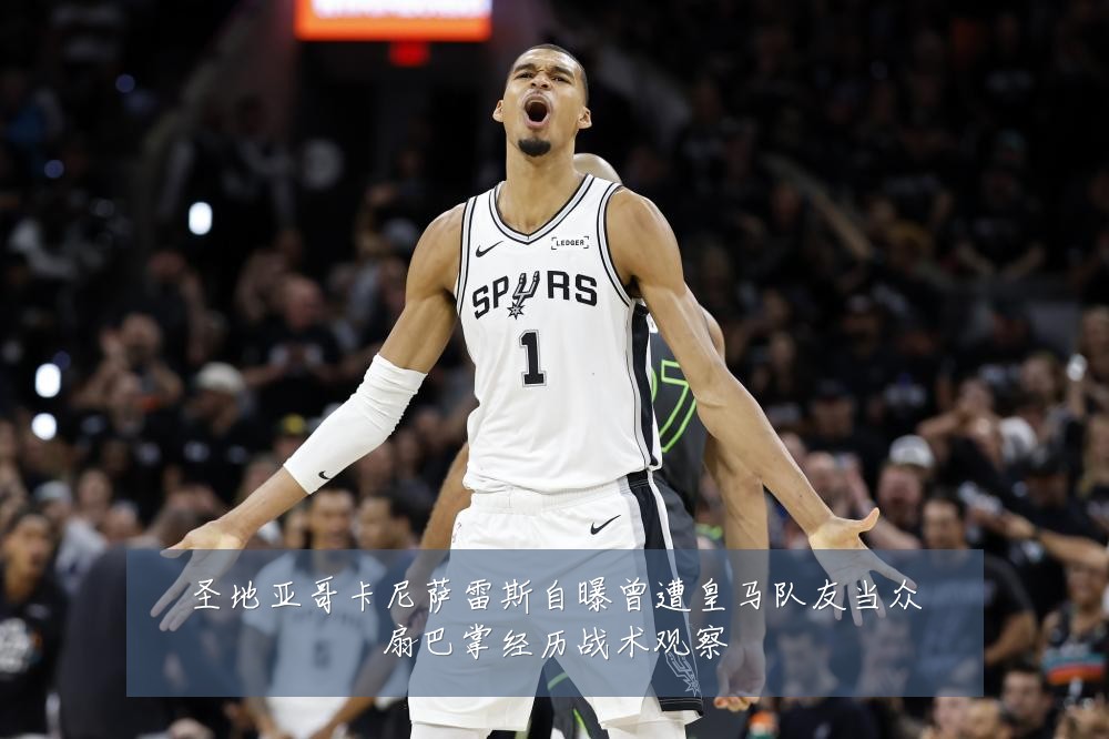 圣地亚哥卡尼萨雷斯自曝曾遭皇马队友当众扇巴掌经历战术观察