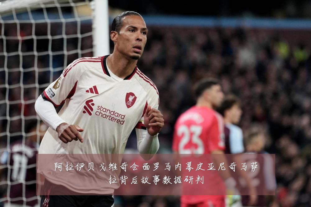 阿拉伊贝戈维奇会面罗马内幕皮亚尼奇马萨拉背后故事数据研判